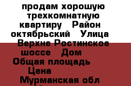 продам хорошую трехкомнатную квартиру › Район ­ октябрьский › Улица ­ Верхне-Ростинское шоссе › Дом ­ 25 › Общая площадь ­ 63 › Цена ­ 2 800 000 - Мурманская обл., Мурманск г. Недвижимость » Квартиры продажа   . Мурманская обл.,Мурманск г.